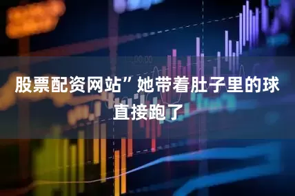 股票配资网站”她带着肚子里的球直接跑了