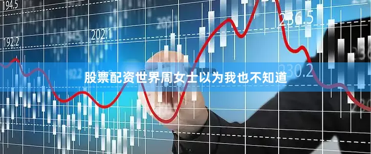 股票配资世界周女士以为我也不知道