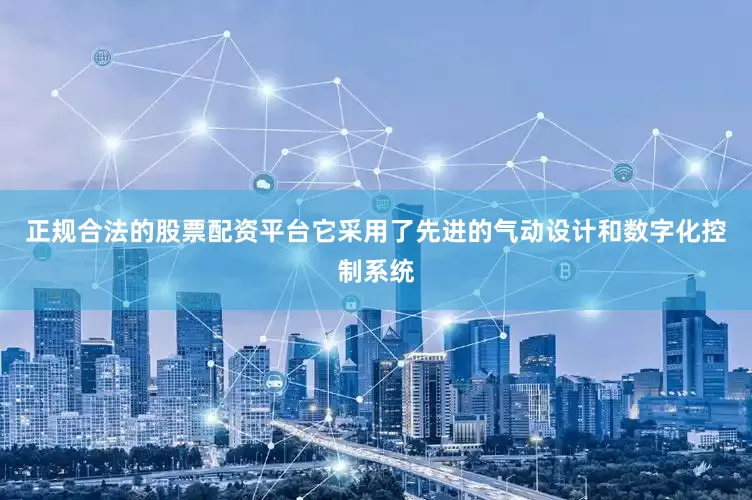 正规合法的股票配资平台它采用了先进的气动设计和数字化控制系统