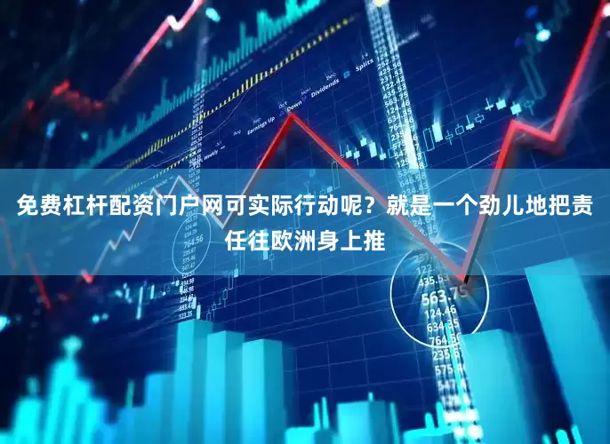 免费杠杆配资门户网可实际行动呢？就是一个劲儿地把责任往欧洲身上推