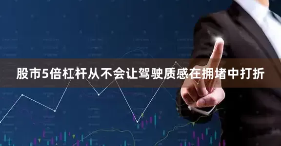 股市5倍杠杆从不会让驾驶质感在拥堵中打折