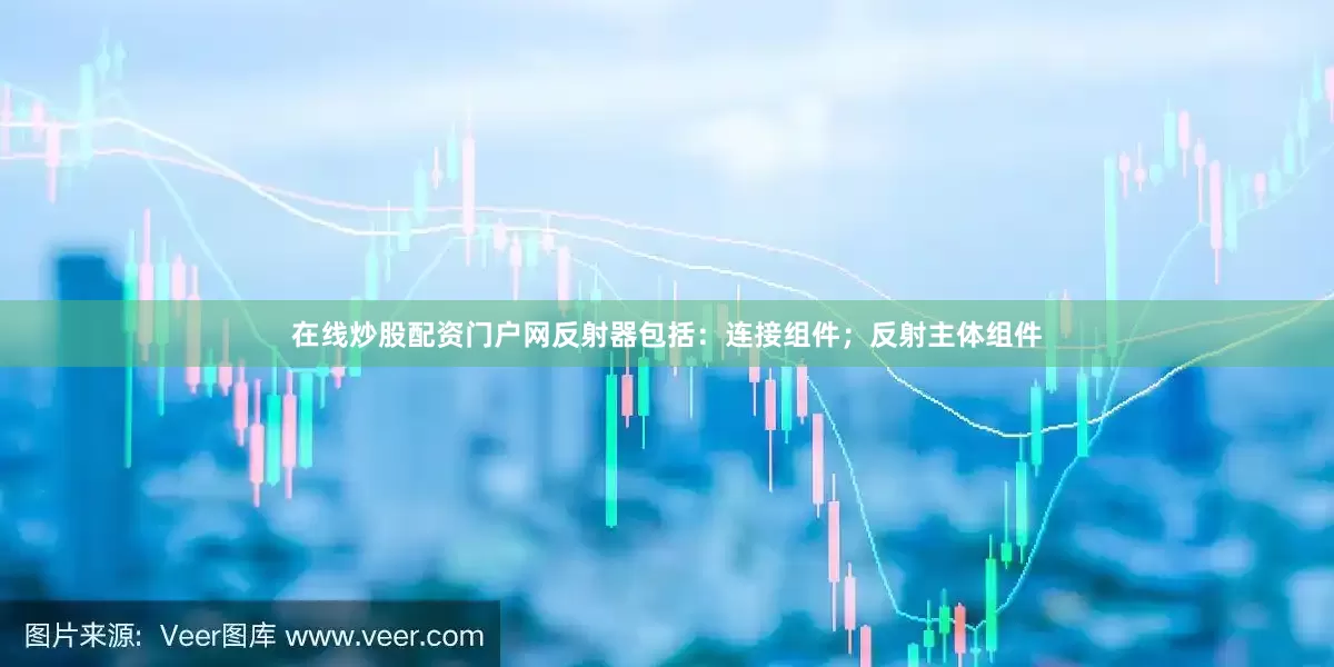 在线炒股配资门户网反射器包括：连接组件；反射主体组件