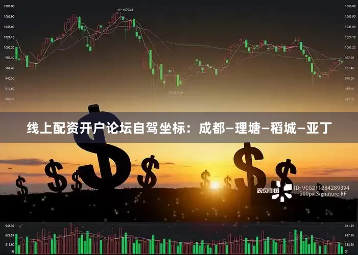 线上配资开户论坛自驾坐标：成都—理塘—稻城—亚丁