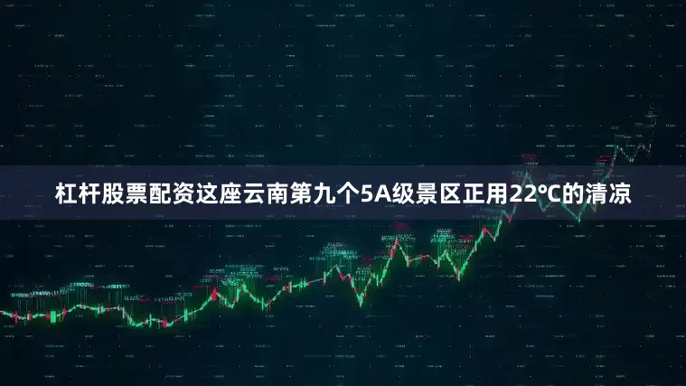 杠杆股票配资这座云南第九个5A级景区正用22℃的清凉