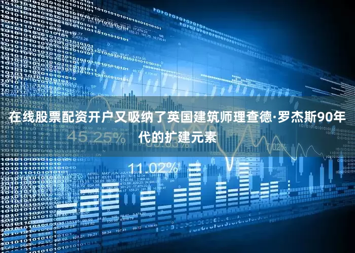 在线股票配资开户又吸纳了英国建筑师理查德·罗杰斯90年代的扩建元素