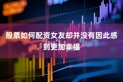股票如何配资女友却并没有因此感到更加幸福