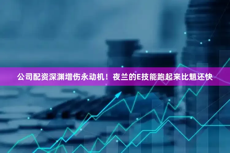 公司配资深渊增伤永动机！夜兰的E技能跑起来比魈还快