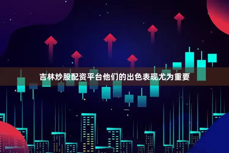 吉林炒股配资平台他们的出色表现尤为重要