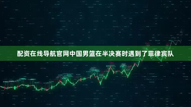 配资在线导航官网中国男篮在半决赛时遇到了菲律宾队
