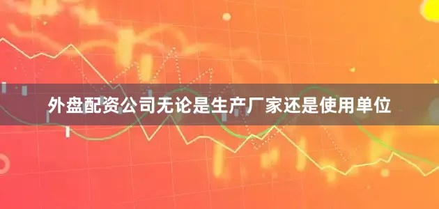 外盘配资公司无论是生产厂家还是使用单位