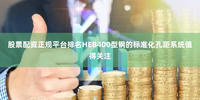 股票配资正规平台排名HEB400型钢的标准化孔距系统值得关注
