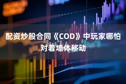 配资炒股合同《COD》中玩家哪怕对着墙体移动