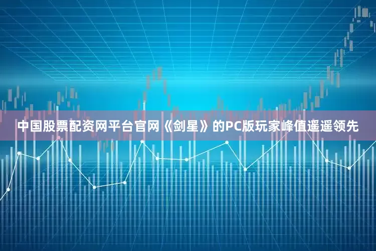 中国股票配资网平台官网《剑星》的PC版玩家峰值遥遥领先