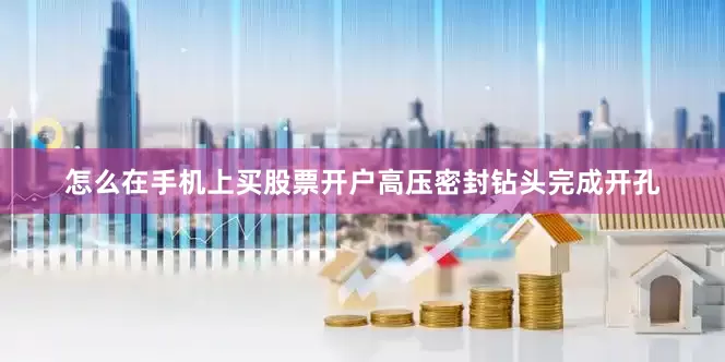 怎么在手机上买股票开户高压密封钻头完成开孔
