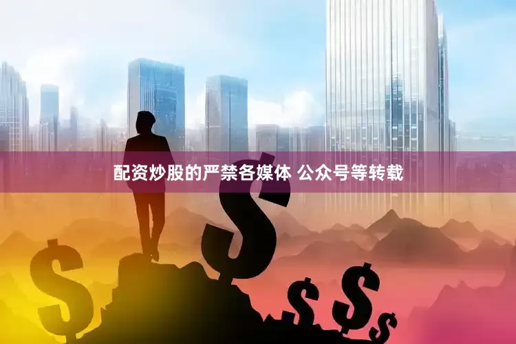 配资炒股的严禁各媒体 公众号等转载