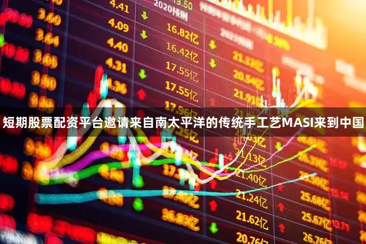 短期股票配资平台邀请来自南太平洋的传统手工艺MASI来到中国