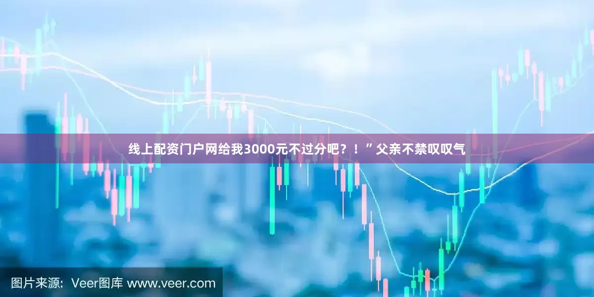 线上配资门户网给我3000元不过分吧？！”父亲不禁叹叹气