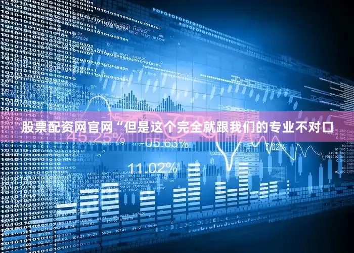 股票配资网官网“但是这个完全就跟我们的专业不对口