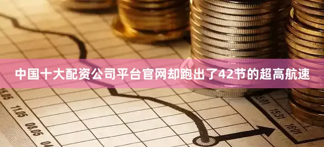 中国十大配资公司平台官网却跑出了42节的超高航速