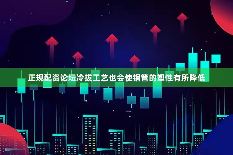 正规配资论坛冷拔工艺也会使钢管的塑性有所降低