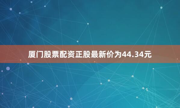 厦门股票配资正股最新价为44.34元