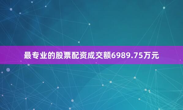 最专业的股票配资成交额6989.75万元
