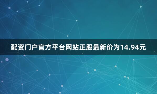 配资门户官方平台网站正股最新价为14.94元