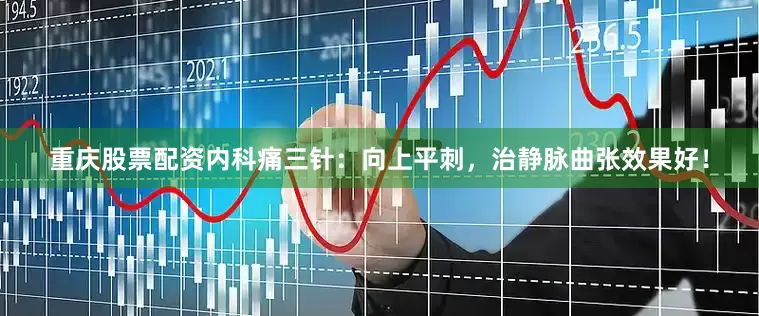 重庆股票配资内科痛三针：向上平刺，治静脉曲张效果好！