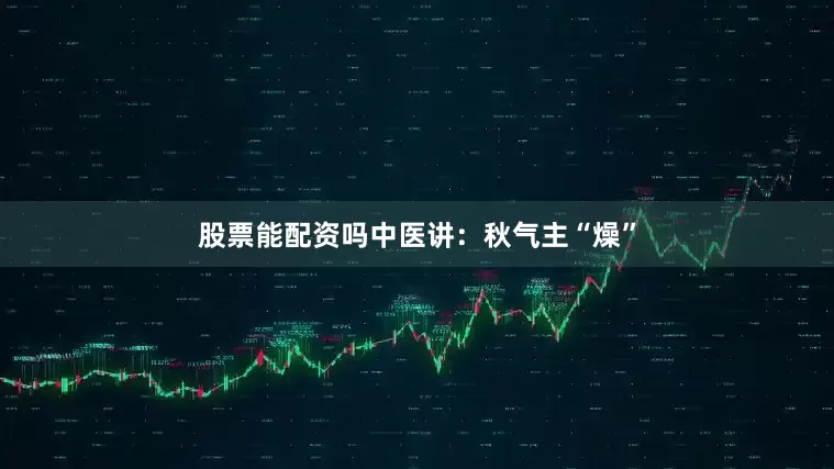 股票能配资吗中医讲：秋气主“燥”