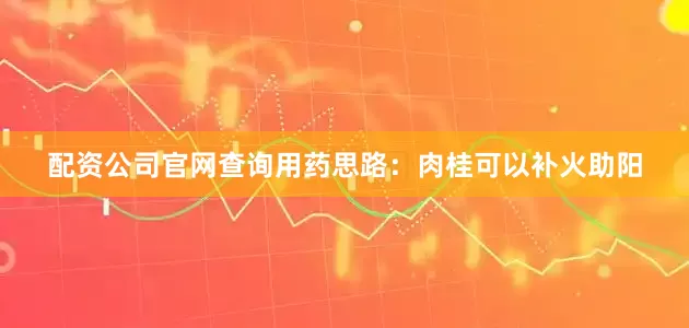 配资公司官网查询用药思路：肉桂可以补火助阳