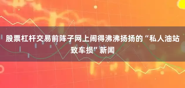 股票杠杆交易前阵子网上闹得沸沸扬扬的“私人油站致车损”新闻