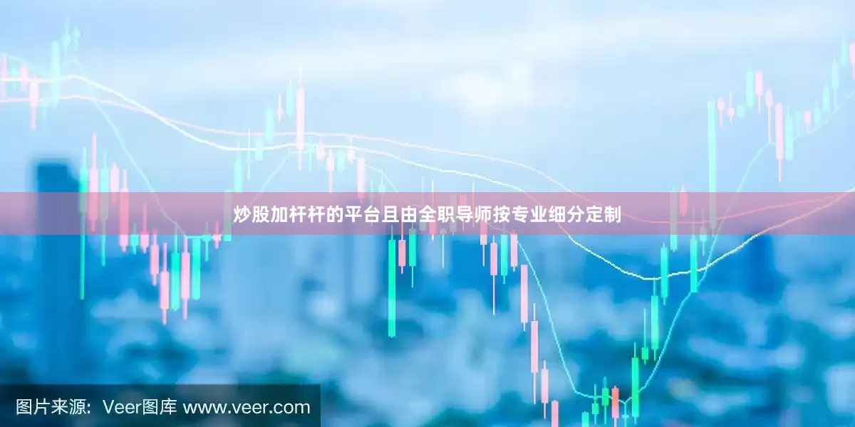 炒股加杆杆的平台且由全职导师按专业细分定制