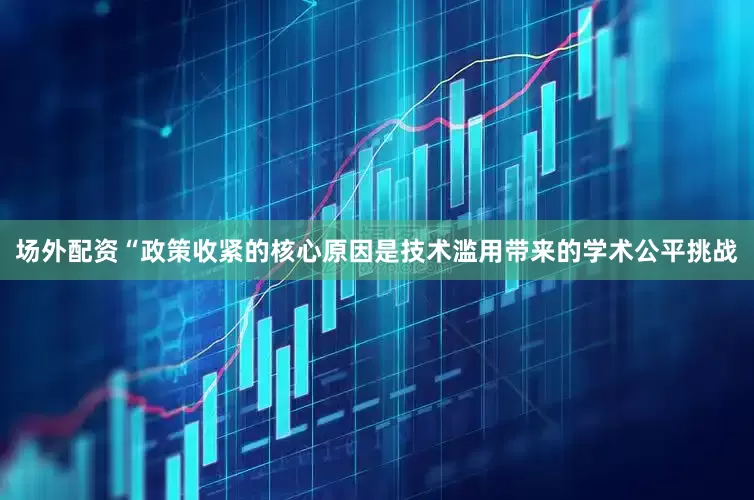 场外配资“政策收紧的核心原因是技术滥用带来的学术公平挑战