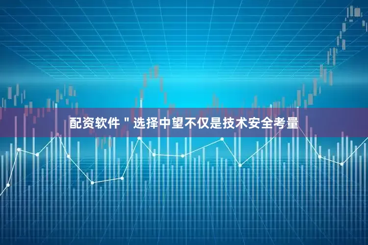 配资软件＂选择中望不仅是技术安全考量