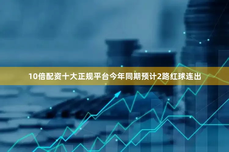 10倍配资十大正规平台今年同期预计2路红球连出