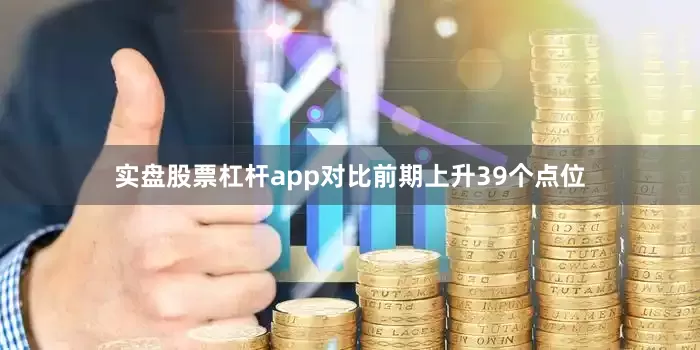 实盘股票杠杆app对比前期上升39个点位
