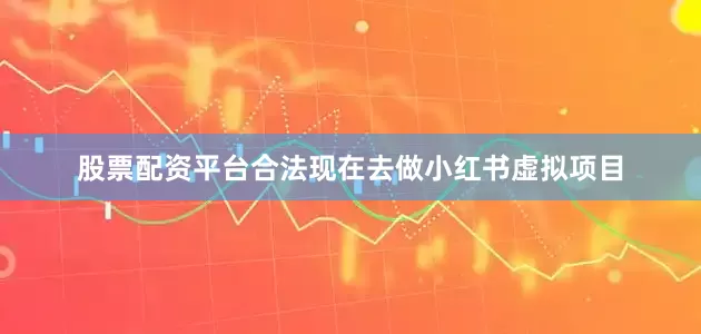 股票配资平台合法现在去做小红书虚拟项目